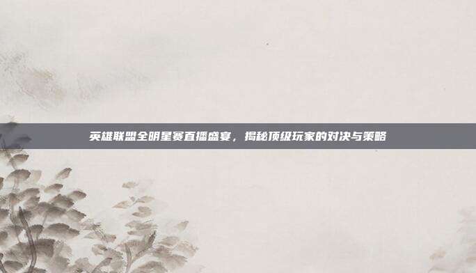 英雄联盟全明星赛直播盛宴,揭秘顶级玩家的对决与策略