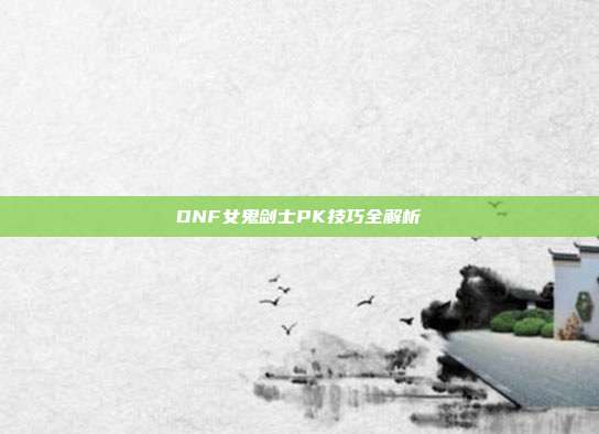 DNF女鬼剑士PK技巧全解析