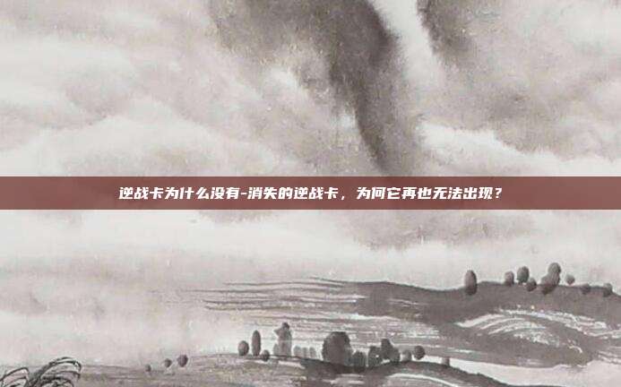 逆战卡为什么没有-消失的逆战卡，为何它再也无法出现？