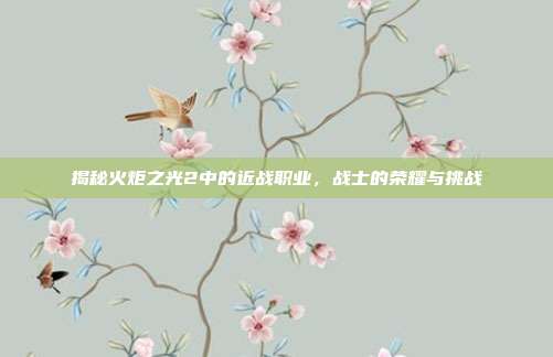 揭秘火炬之光2中的近战职业,战士的荣耀与挑战