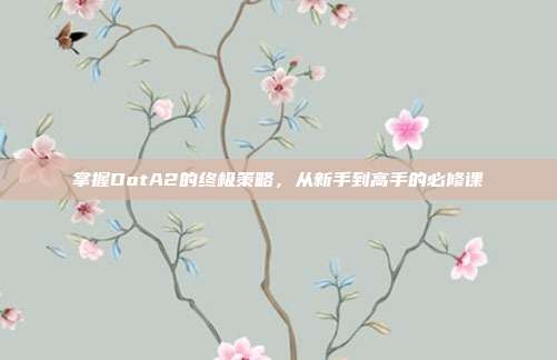 掌握DotA2的终极策略,从新手到高手的必修课