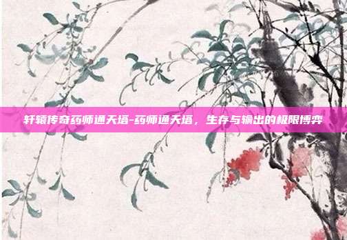 轩辕传奇药师通天塔-药师通天塔，生存与输出的极限博弈