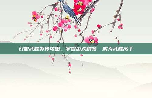 幻想武林外传攻略,掌握游戏精髓,成为武林高手