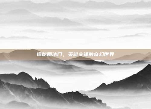 揭秘魔法门，英雄交锋的奇幻世界