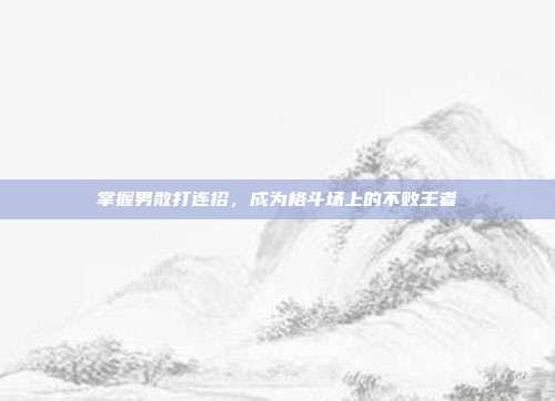 掌握男散打连招,成为格斗场上的不败王者