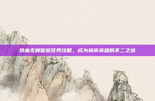 热血无赖警察任务攻略,成为城市英雄的不二之选