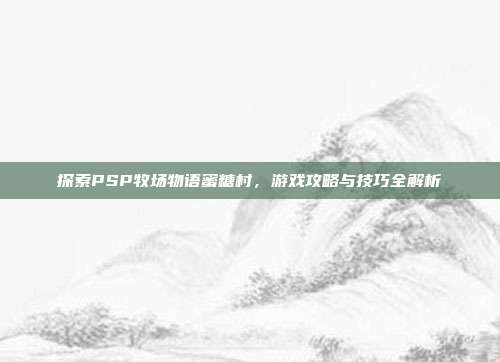 探索PSP牧场物语蜜糖村,游戏攻略与技巧全解析