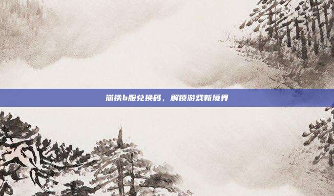 崩铁b服兑换码，解锁游戏新境界
