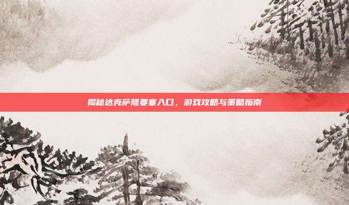 揭秘达克萨隆要塞入口,游戏攻略与策略指南
