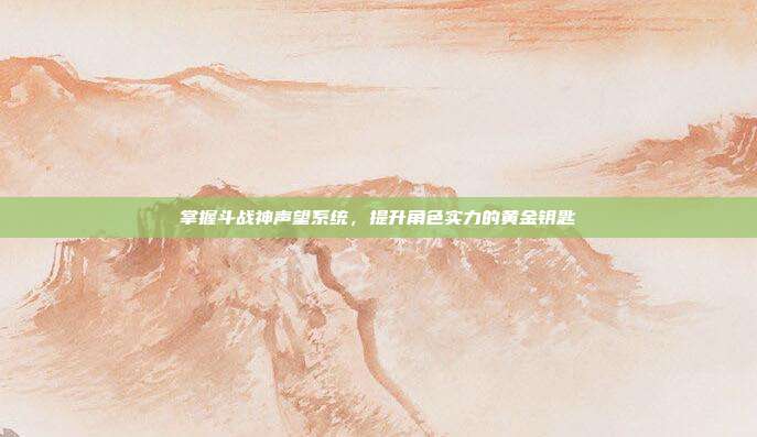 掌握斗战神声望系统，提升角色实力的黄金钥匙