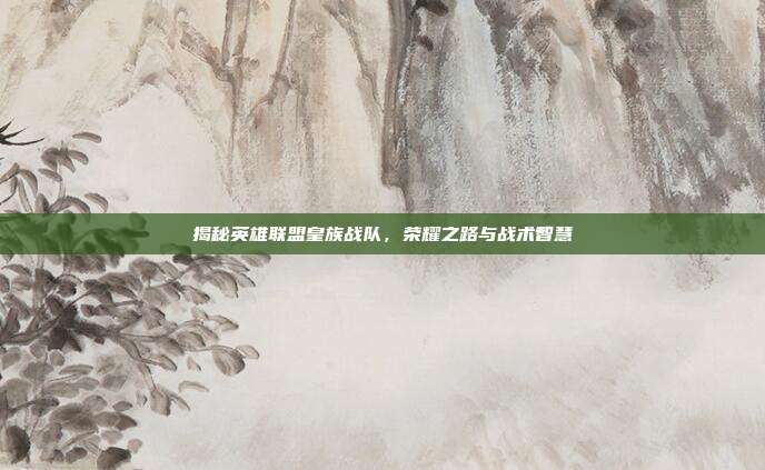 揭秘英雄联盟皇族战队,荣耀之路与战术智慧