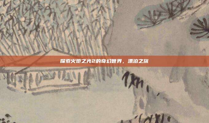 探索火炬之光2的奇幻世界,漂泊之旅