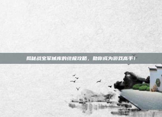揭秘战宝军械库的终极攻略，助你成为游戏高手！