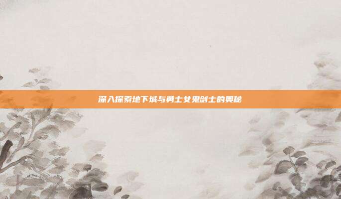 深入探索地下城与勇士女鬼剑士的奥秘