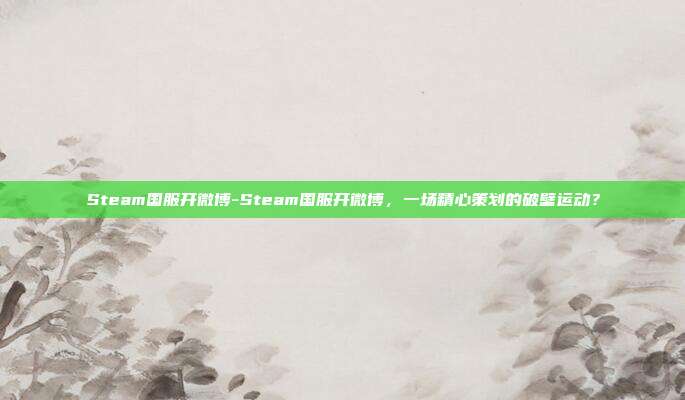 Steam国服开微博-Steam国服开微博，一场精心策划的破壁运动？