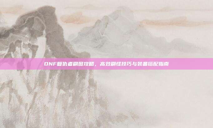 DNF复仇者刷图攻略,高效刷怪技巧与装备搭配指南