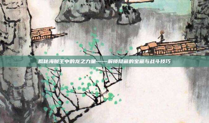 揭秘海贼王中的龙之力量——解锁隐藏的宝藏与战斗技巧