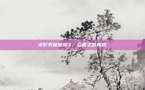 火影究极觉醒3,忍者之路再启