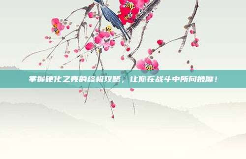 掌握硬化之壳的终极攻略,让你在战斗中所向披靡!