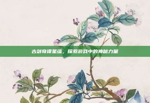 古剑奇谭星蕴,探索游戏中的神秘力量