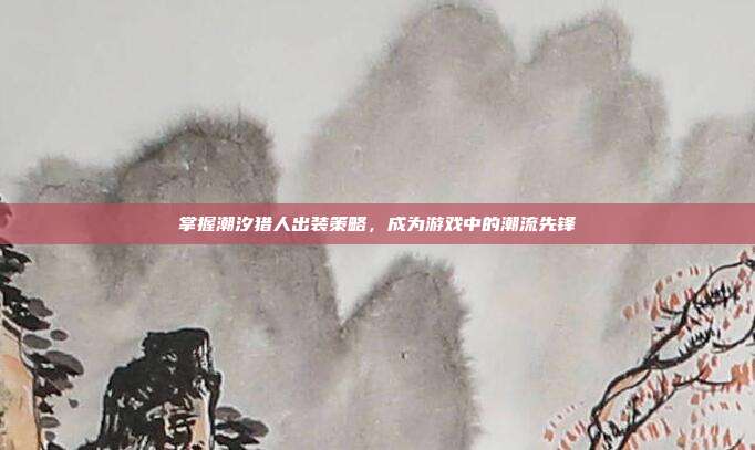 掌握潮汐猎人出装策略，成为游戏中的潮流先锋