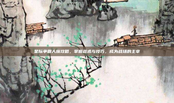 星际争霸人族攻略，掌握战术与技巧，成为战场的主宰
