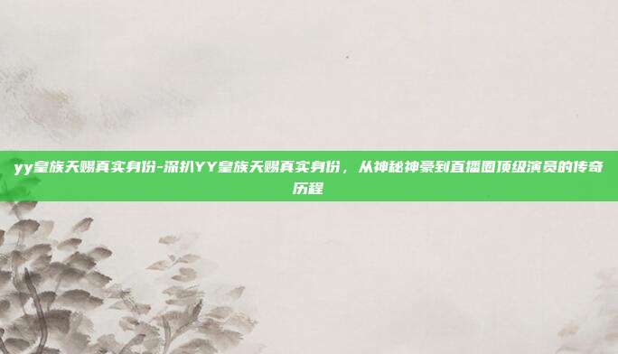 yy皇族天赐真实身份-深扒YY皇族天赐真实身份，从神秘神豪到直播圈顶级演员的传奇历程