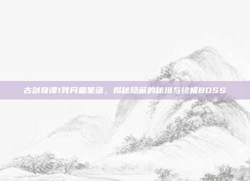 古剑奇谭1残月霜星蕴,揭秘隐藏的秘境与终极BOSS
