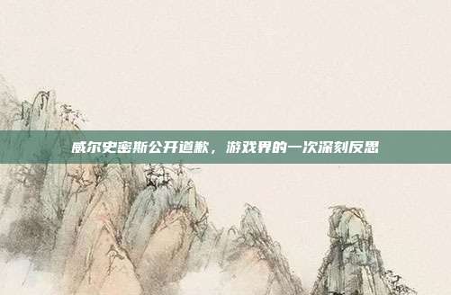 威尔史密斯公开道歉,游戏界的一次深刻反思