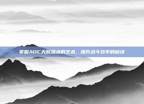 掌握ADC天赋加点的艺术,提升战斗效率的秘诀