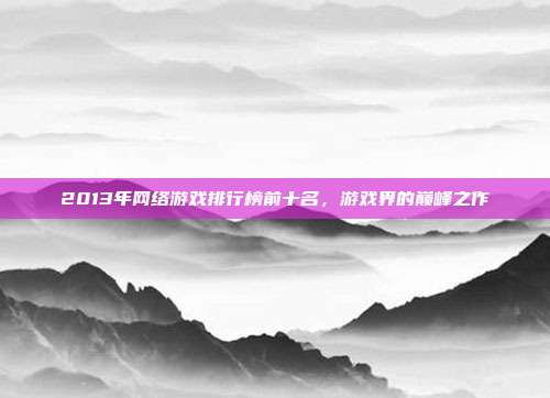 2013年网络游戏排行榜前十名,游戏界的巅峰之作
