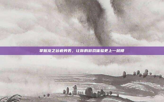 掌握龙之谷疲劳表，让你的游戏体验更上一层楼