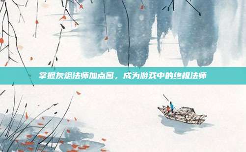 掌握灰烬法师加点图,成为游戏中的终极法师