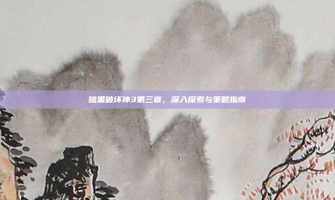 暗黑破坏神3第三章，深入探索与策略指南