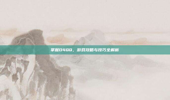 掌握D4QQ，游戏攻略与技巧全解析