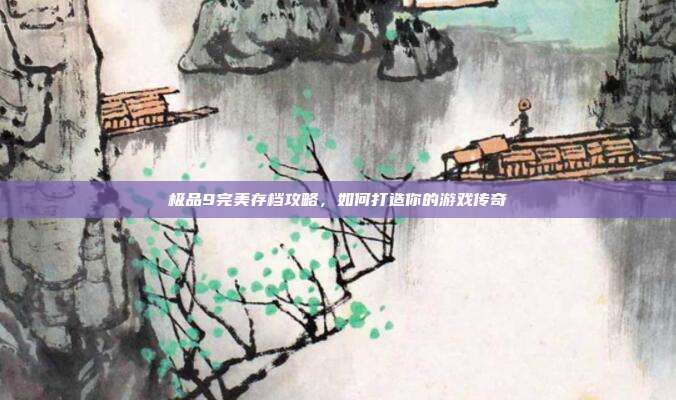 极品9完美存档攻略，如何打造你的游戏传奇