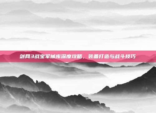 剑网3战宝军械库深度攻略,装备打造与战斗技巧