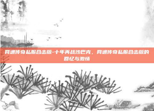 网通传奇私服合击版-十年再战沙巴克，网通传奇私服合击版的回忆与激情