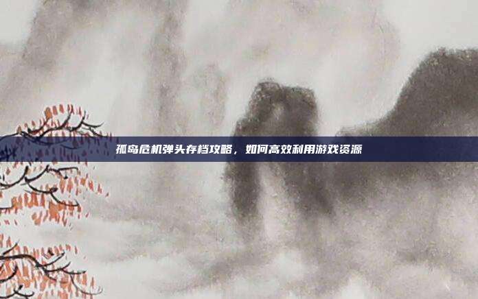 孤岛危机弹头存档攻略，如何高效利用游戏资源