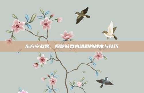 东方空战姬，揭秘游戏内隐藏的战术与技巧
