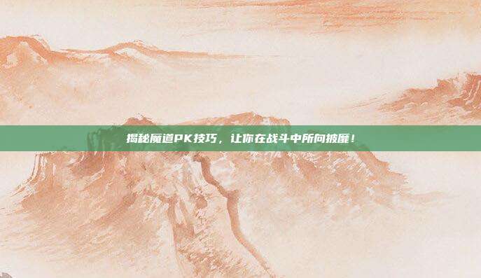 揭秘魔道PK技巧,让你在战斗中所向披靡!
