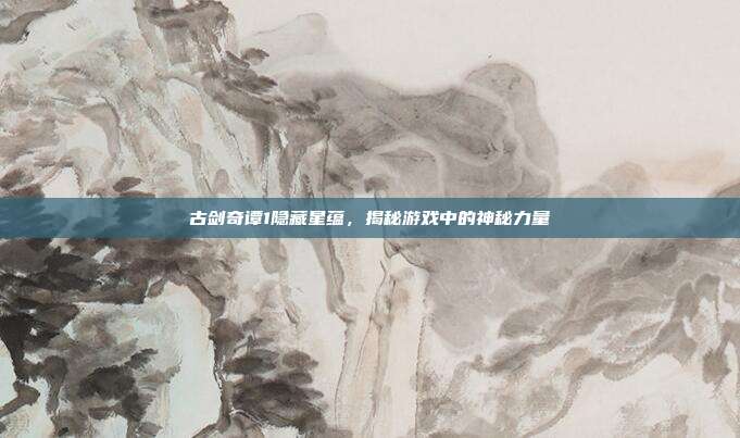 古剑奇谭1隐藏星蕴,揭秘游戏中的神秘力量