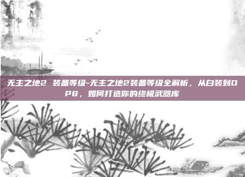 无主之地2 装备等级-无主之地2装备等级全解析，从白装到OP8，如何打造你的终极武器库