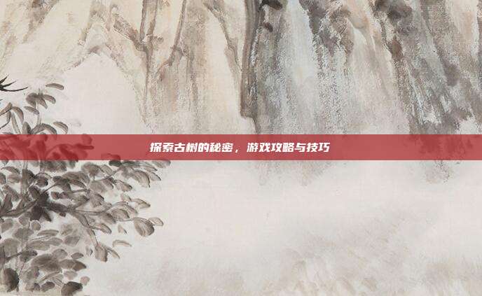 探索古树的秘密，游戏攻略与技巧