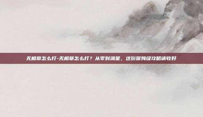 无相草怎么打-无相草怎么打？从零到满星，这份保姆级攻略请收好