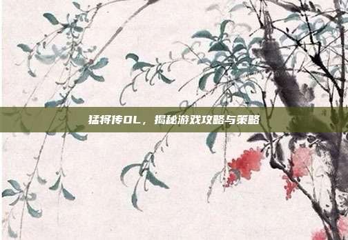 猛将传OL,揭秘游戏攻略与策略