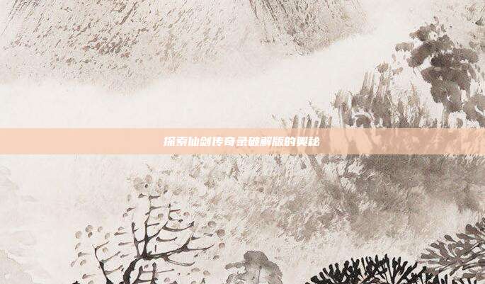 探索仙剑传奇录破解版的奥秘