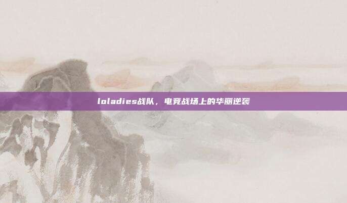 loladies战队,电竞战场上的华丽逆袭