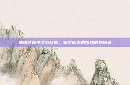 揭秘诱饵龙游戏攻略，如何成为诱饵龙的捕食者