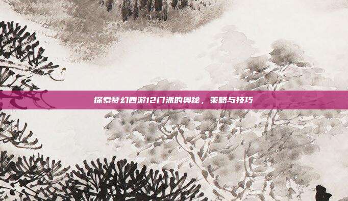 探索梦幻西游12门派的奥秘，策略与技巧